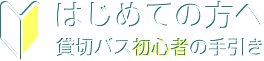 はじめての方へ 貸切バス初心者の手引き